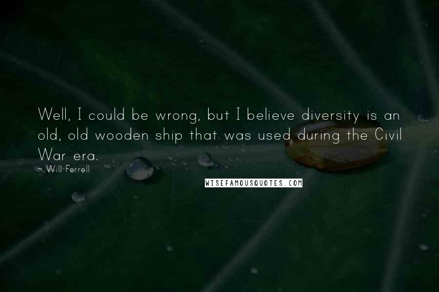 Will Ferrell Quotes: Well, I could be wrong, but I believe diversity is an old, old wooden ship that was used during the Civil War era.