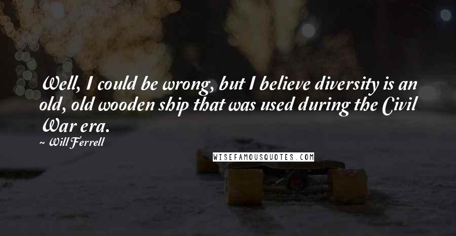 Will Ferrell Quotes: Well, I could be wrong, but I believe diversity is an old, old wooden ship that was used during the Civil War era.