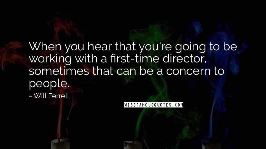 Will Ferrell Quotes: When you hear that you're going to be working with a first-time director, sometimes that can be a concern to people.