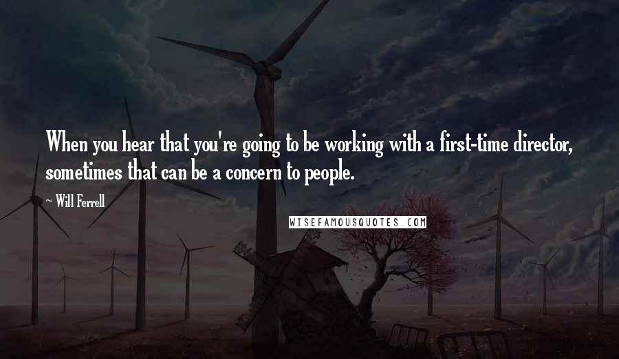 Will Ferrell Quotes: When you hear that you're going to be working with a first-time director, sometimes that can be a concern to people.
