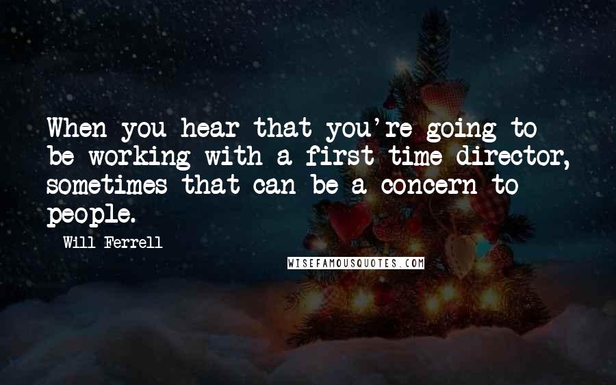 Will Ferrell Quotes: When you hear that you're going to be working with a first-time director, sometimes that can be a concern to people.