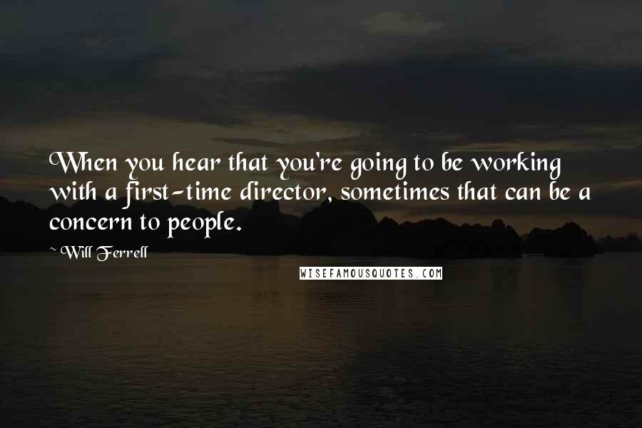Will Ferrell Quotes: When you hear that you're going to be working with a first-time director, sometimes that can be a concern to people.