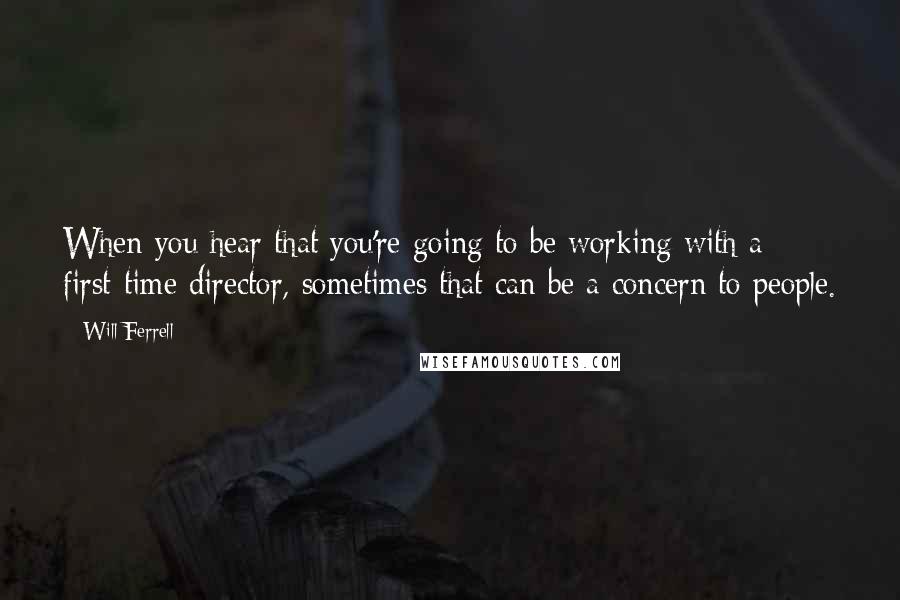 Will Ferrell Quotes: When you hear that you're going to be working with a first-time director, sometimes that can be a concern to people.