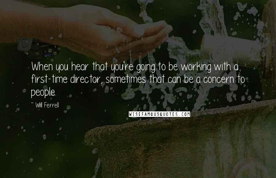Will Ferrell Quotes: When you hear that you're going to be working with a first-time director, sometimes that can be a concern to people.