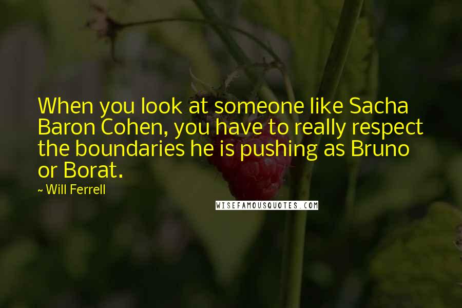 Will Ferrell Quotes: When you look at someone like Sacha Baron Cohen, you have to really respect the boundaries he is pushing as Bruno or Borat.