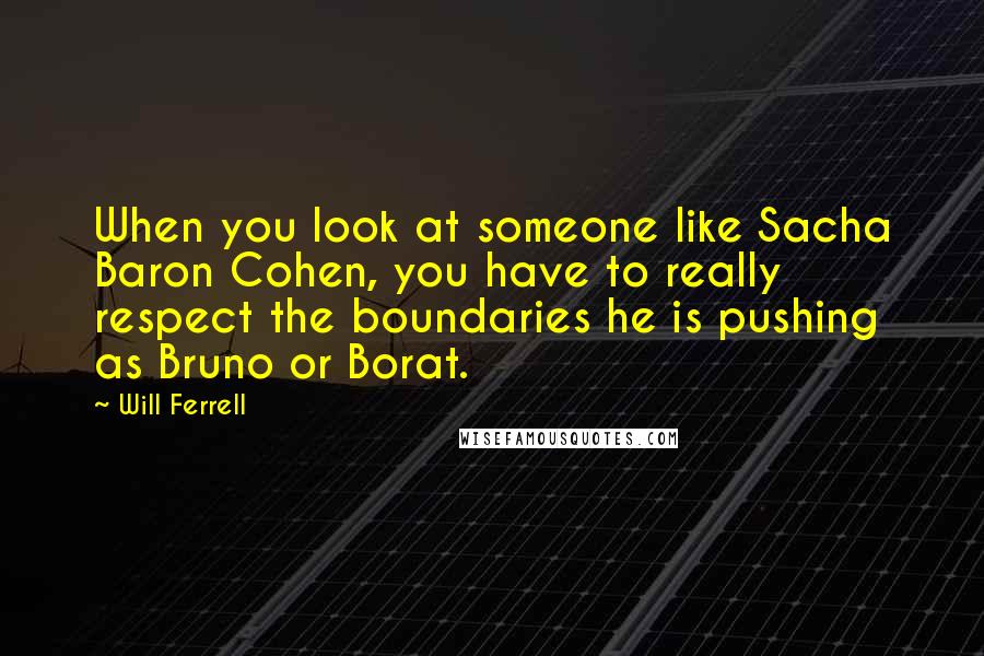 Will Ferrell Quotes: When you look at someone like Sacha Baron Cohen, you have to really respect the boundaries he is pushing as Bruno or Borat.