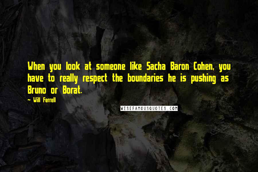 Will Ferrell Quotes: When you look at someone like Sacha Baron Cohen, you have to really respect the boundaries he is pushing as Bruno or Borat.