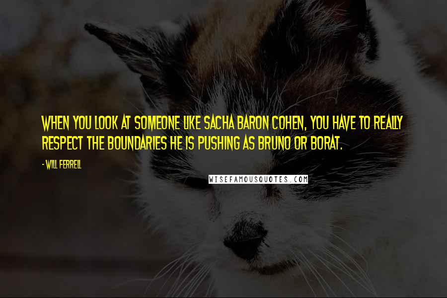Will Ferrell Quotes: When you look at someone like Sacha Baron Cohen, you have to really respect the boundaries he is pushing as Bruno or Borat.