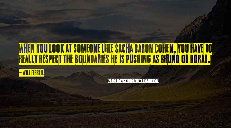 Will Ferrell Quotes: When you look at someone like Sacha Baron Cohen, you have to really respect the boundaries he is pushing as Bruno or Borat.