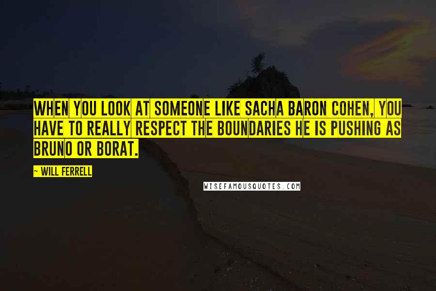 Will Ferrell Quotes: When you look at someone like Sacha Baron Cohen, you have to really respect the boundaries he is pushing as Bruno or Borat.