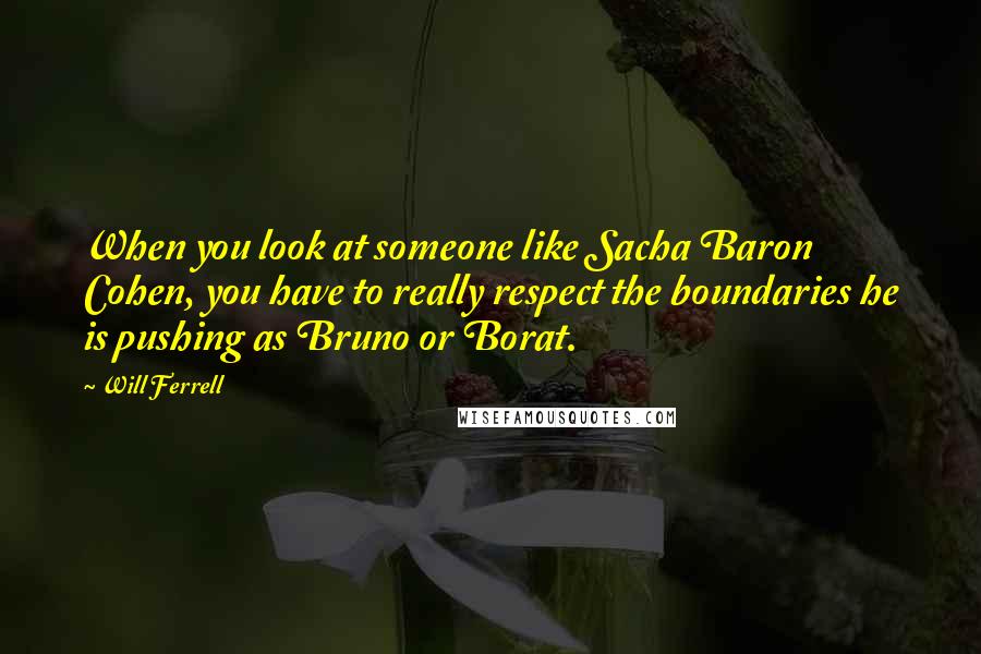 Will Ferrell Quotes: When you look at someone like Sacha Baron Cohen, you have to really respect the boundaries he is pushing as Bruno or Borat.