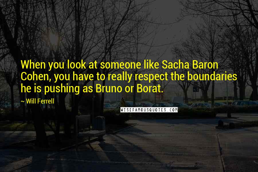 Will Ferrell Quotes: When you look at someone like Sacha Baron Cohen, you have to really respect the boundaries he is pushing as Bruno or Borat.