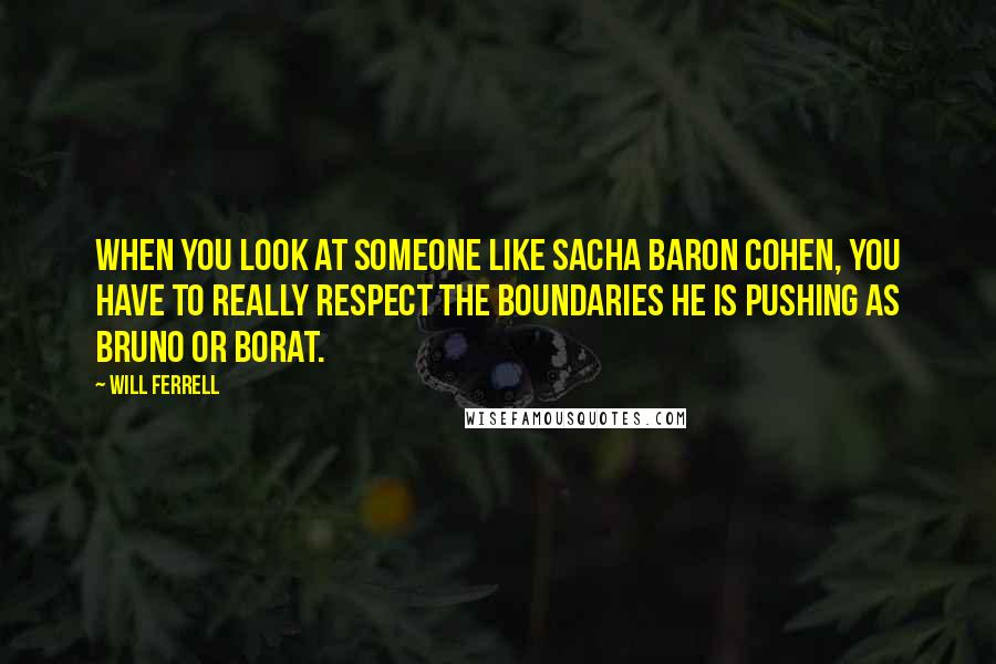 Will Ferrell Quotes: When you look at someone like Sacha Baron Cohen, you have to really respect the boundaries he is pushing as Bruno or Borat.