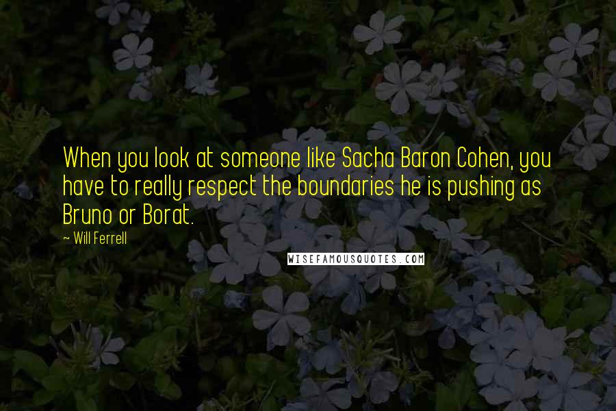 Will Ferrell Quotes: When you look at someone like Sacha Baron Cohen, you have to really respect the boundaries he is pushing as Bruno or Borat.