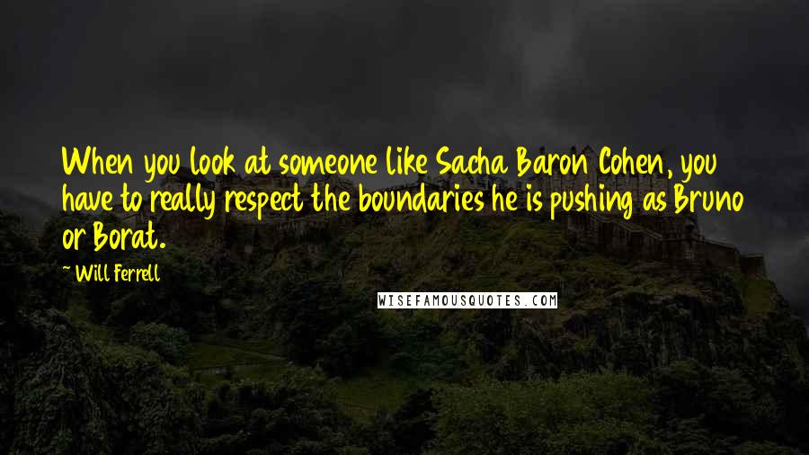 Will Ferrell Quotes: When you look at someone like Sacha Baron Cohen, you have to really respect the boundaries he is pushing as Bruno or Borat.