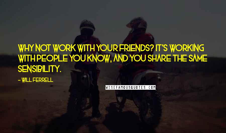 Will Ferrell Quotes: Why not work with your friends? It's working with people you know, and you share the same sensibility.