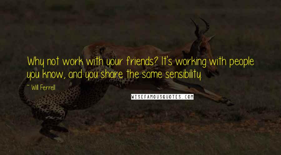 Will Ferrell Quotes: Why not work with your friends? It's working with people you know, and you share the same sensibility.