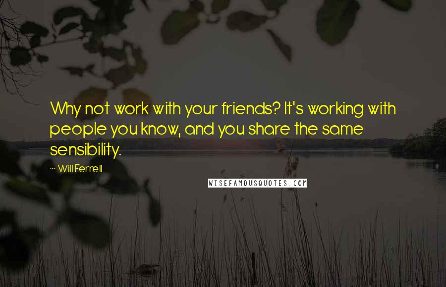 Will Ferrell Quotes: Why not work with your friends? It's working with people you know, and you share the same sensibility.