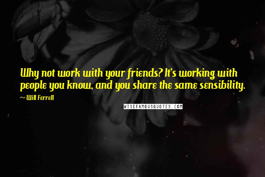 Will Ferrell Quotes: Why not work with your friends? It's working with people you know, and you share the same sensibility.