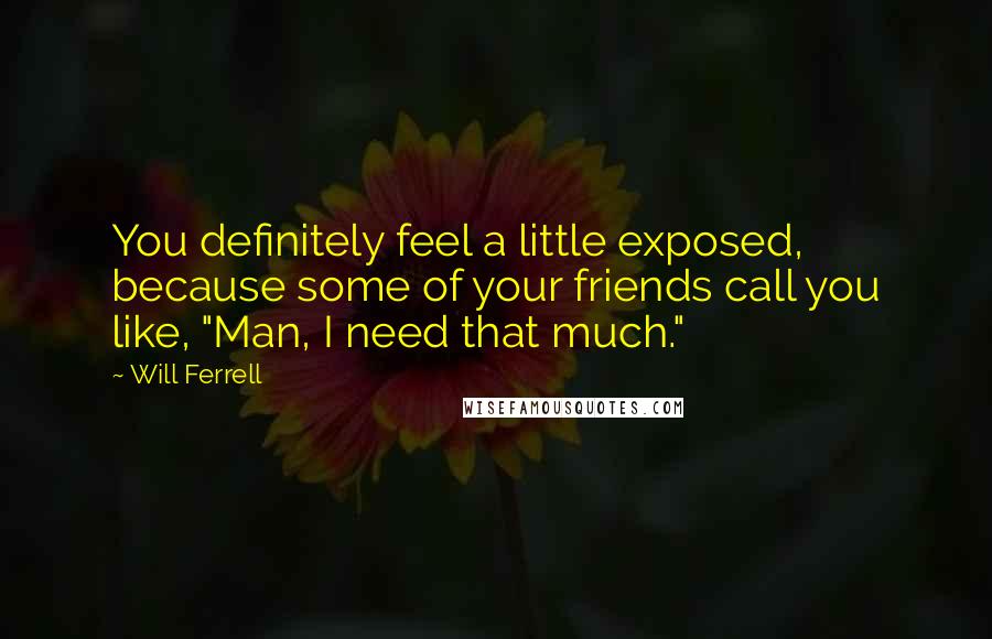 Will Ferrell Quotes: You definitely feel a little exposed, because some of your friends call you like, "Man, I need that much."