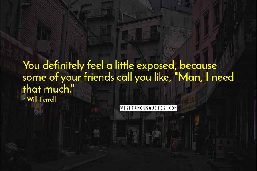 Will Ferrell Quotes: You definitely feel a little exposed, because some of your friends call you like, "Man, I need that much."