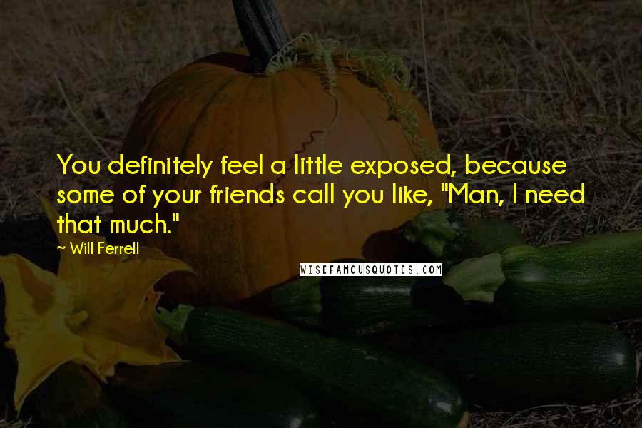 Will Ferrell Quotes: You definitely feel a little exposed, because some of your friends call you like, "Man, I need that much."