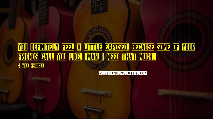 Will Ferrell Quotes: You definitely feel a little exposed, because some of your friends call you like, "Man, I need that much."