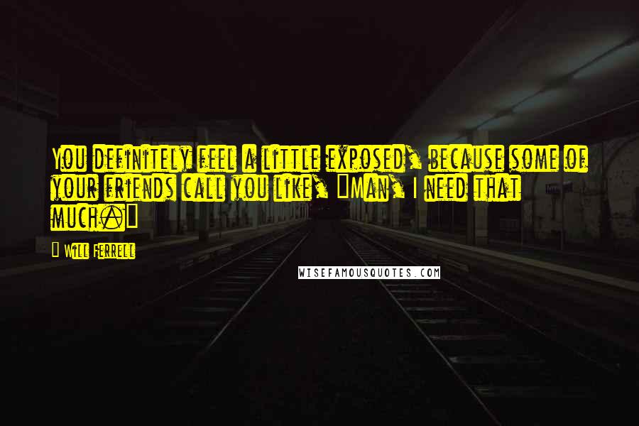 Will Ferrell Quotes: You definitely feel a little exposed, because some of your friends call you like, "Man, I need that much."