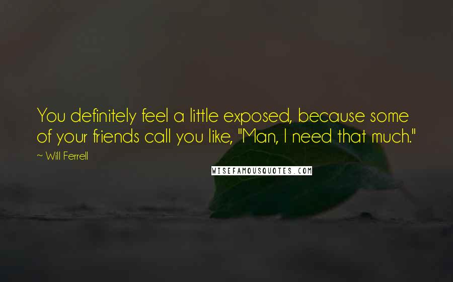 Will Ferrell Quotes: You definitely feel a little exposed, because some of your friends call you like, "Man, I need that much."