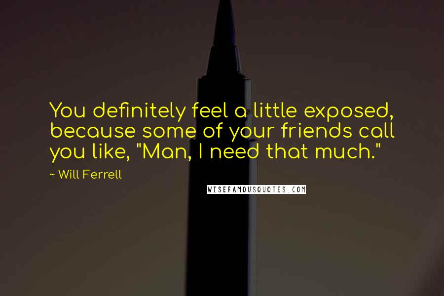 Will Ferrell Quotes: You definitely feel a little exposed, because some of your friends call you like, "Man, I need that much."