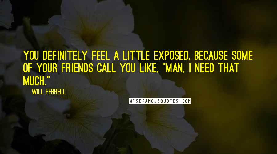 Will Ferrell Quotes: You definitely feel a little exposed, because some of your friends call you like, "Man, I need that much."