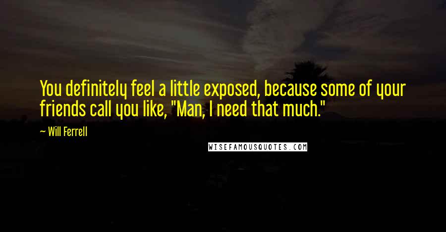 Will Ferrell Quotes: You definitely feel a little exposed, because some of your friends call you like, "Man, I need that much."