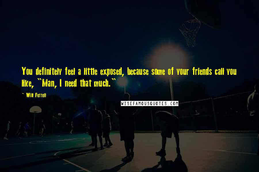 Will Ferrell Quotes: You definitely feel a little exposed, because some of your friends call you like, "Man, I need that much."