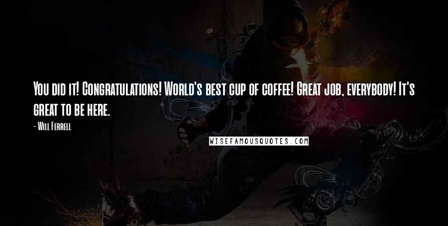 Will Ferrell Quotes: You did it! Congratulations! World's best cup of coffee! Great job, everybody! It's great to be here.