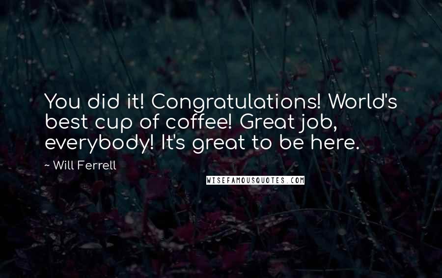 Will Ferrell Quotes: You did it! Congratulations! World's best cup of coffee! Great job, everybody! It's great to be here.