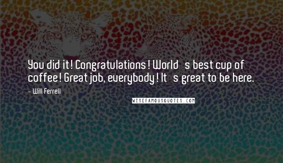 Will Ferrell Quotes: You did it! Congratulations! World's best cup of coffee! Great job, everybody! It's great to be here.