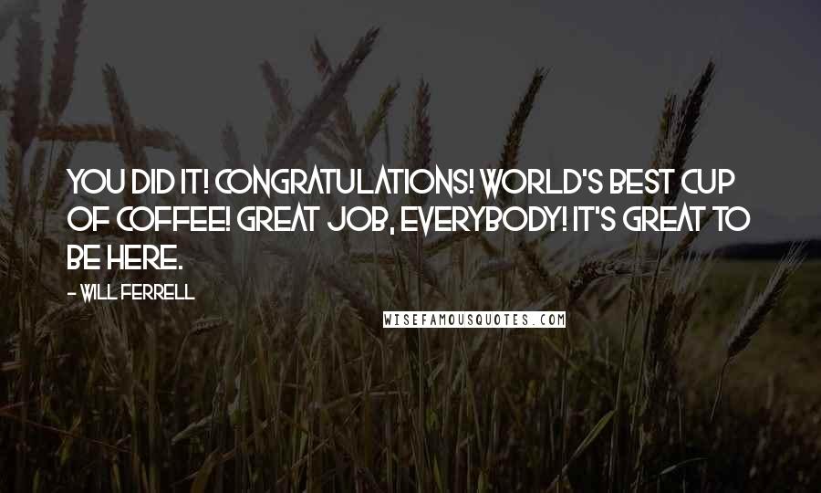 Will Ferrell Quotes: You did it! Congratulations! World's best cup of coffee! Great job, everybody! It's great to be here.