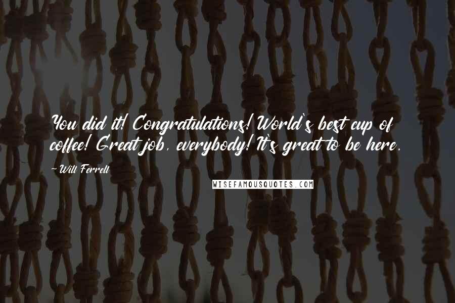 Will Ferrell Quotes: You did it! Congratulations! World's best cup of coffee! Great job, everybody! It's great to be here.