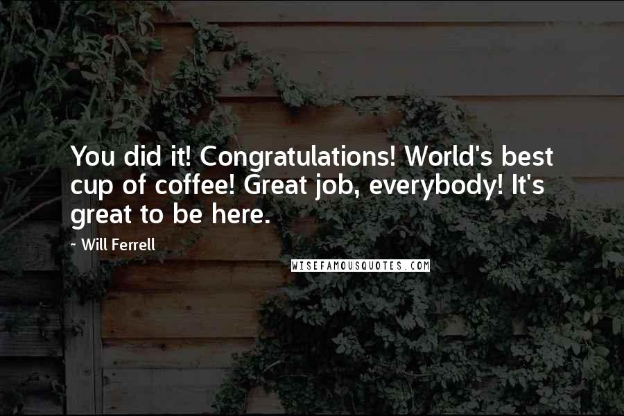 Will Ferrell Quotes: You did it! Congratulations! World's best cup of coffee! Great job, everybody! It's great to be here.