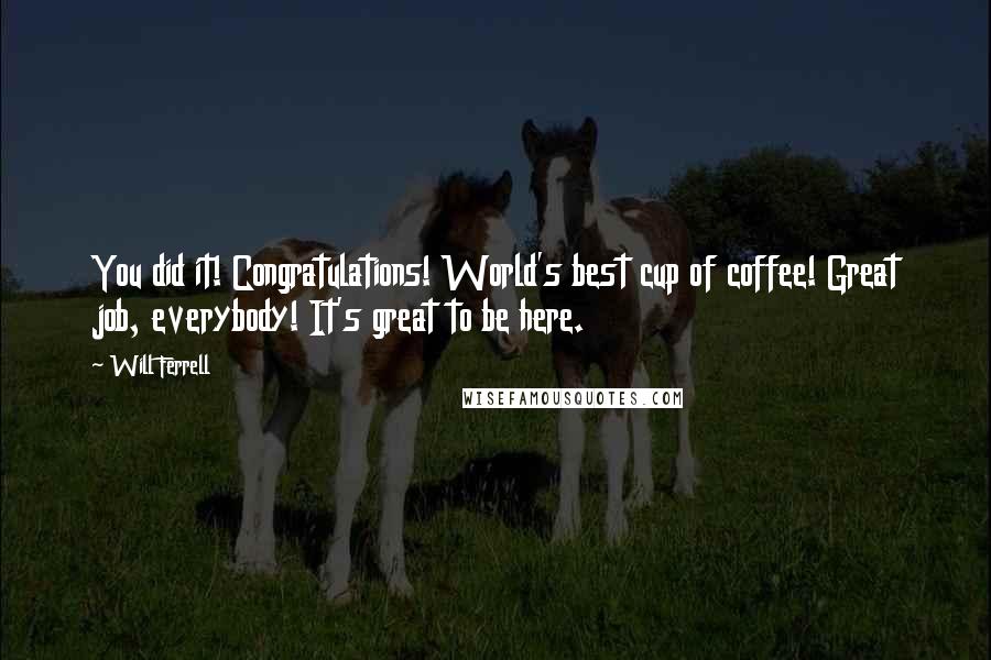 Will Ferrell Quotes: You did it! Congratulations! World's best cup of coffee! Great job, everybody! It's great to be here.