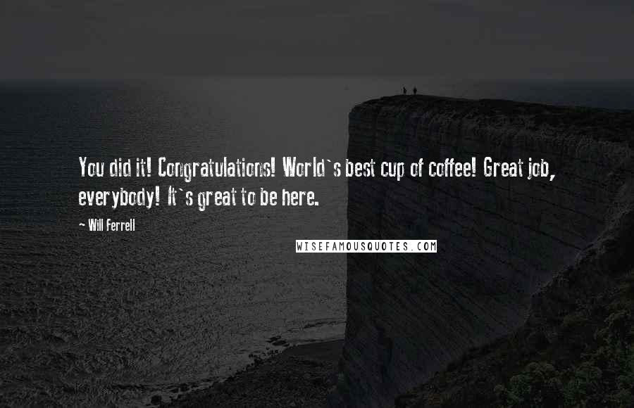 Will Ferrell Quotes: You did it! Congratulations! World's best cup of coffee! Great job, everybody! It's great to be here.