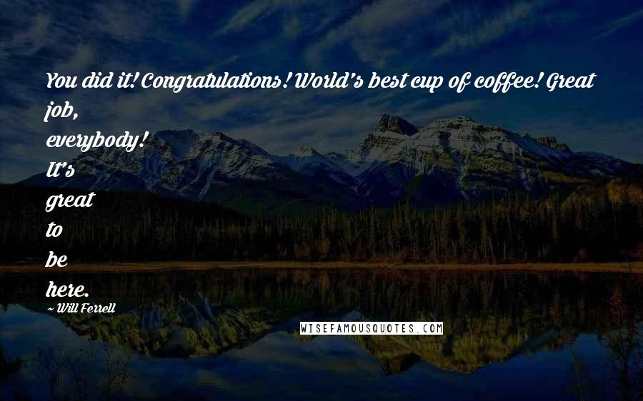 Will Ferrell Quotes: You did it! Congratulations! World's best cup of coffee! Great job, everybody! It's great to be here.