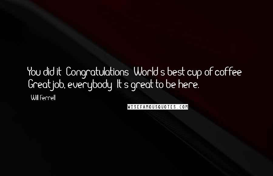 Will Ferrell Quotes: You did it! Congratulations! World's best cup of coffee! Great job, everybody! It's great to be here.