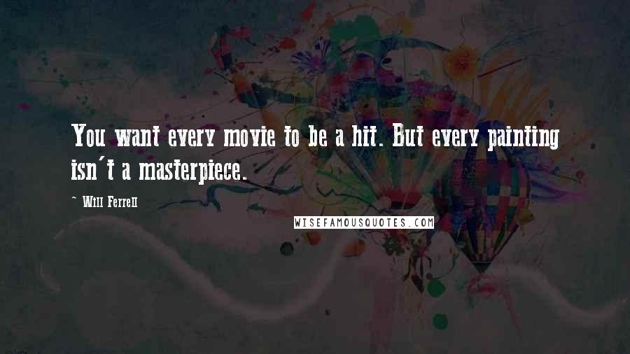 Will Ferrell Quotes: You want every movie to be a hit. But every painting isn't a masterpiece.