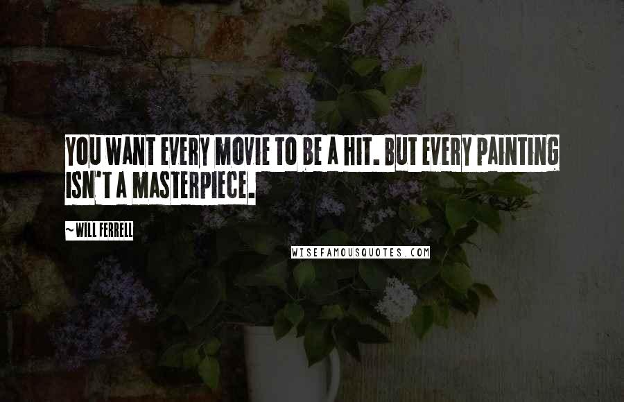 Will Ferrell Quotes: You want every movie to be a hit. But every painting isn't a masterpiece.