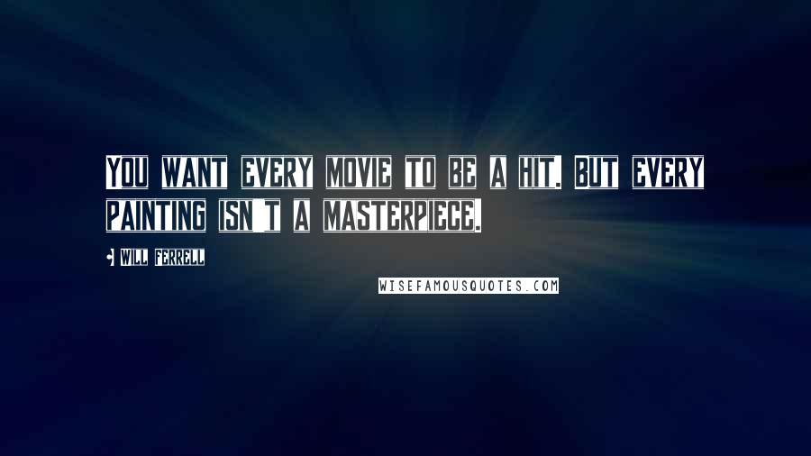 Will Ferrell Quotes: You want every movie to be a hit. But every painting isn't a masterpiece.