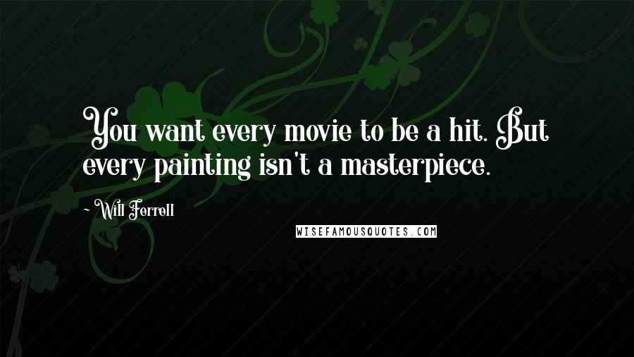 Will Ferrell Quotes: You want every movie to be a hit. But every painting isn't a masterpiece.