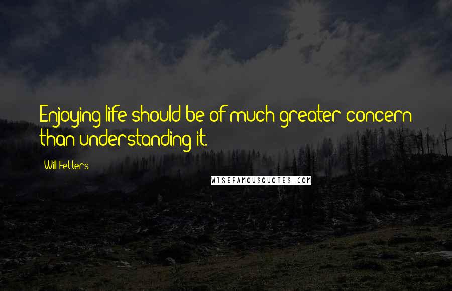 Will Fetters Quotes: Enjoying life should be of much greater concern than understanding it.