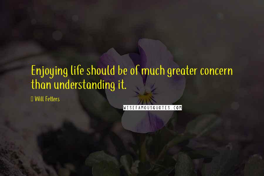 Will Fetters Quotes: Enjoying life should be of much greater concern than understanding it.