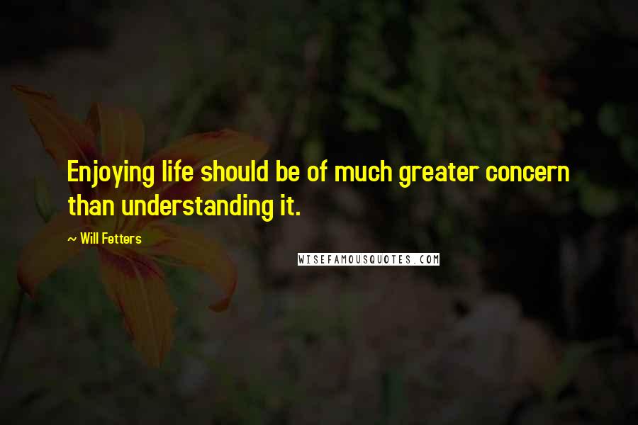 Will Fetters Quotes: Enjoying life should be of much greater concern than understanding it.